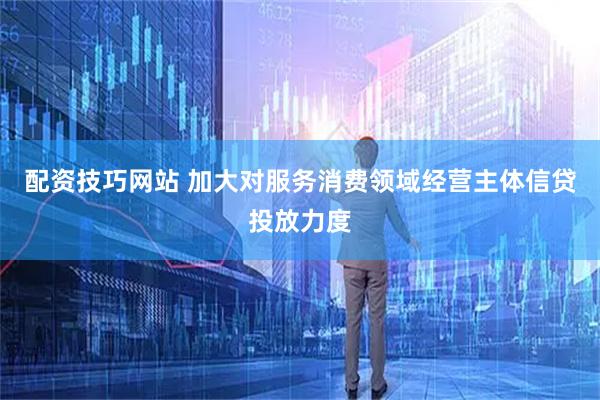 配资技巧网站 加大对服务消费领域经营主体信贷投放力度