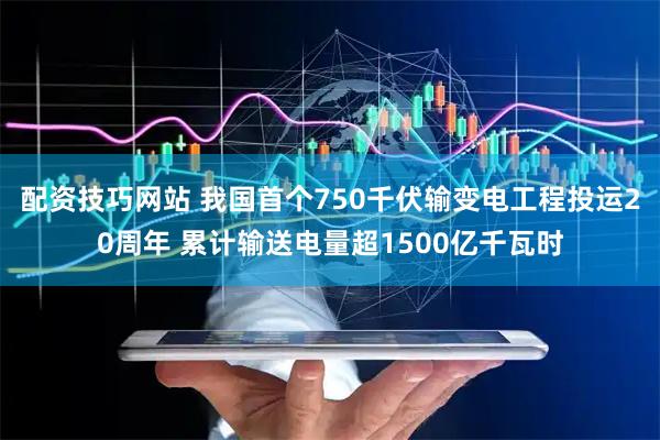 配资技巧网站 我国首个750千伏输变电工程投运20周年 累计输送电量超1500亿千瓦时
