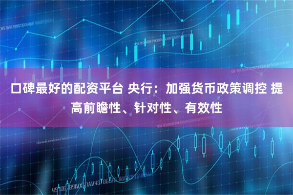 口碑最好的配资平台 央行：加强货币政策调控 提高前瞻性、针对性、有效性