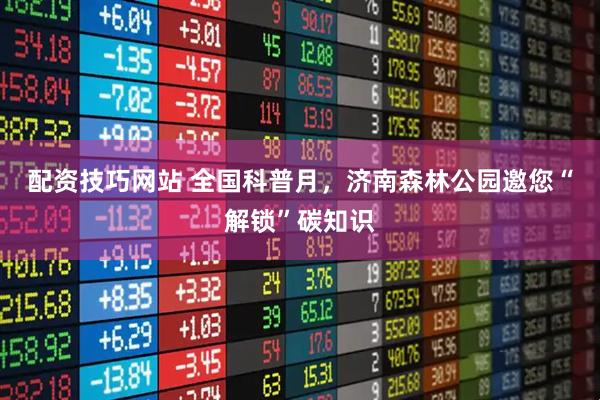 配资技巧网站 全国科普月，济南森林公园邀您“解锁”碳知识