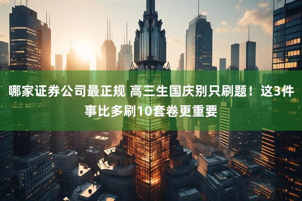 哪家证券公司最正规 高三生国庆别只刷题！这3件事比多刷10套卷更重要