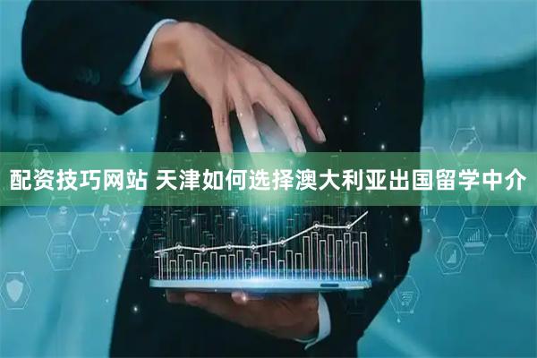 配资技巧网站 天津如何选择澳大利亚出国留学中介
