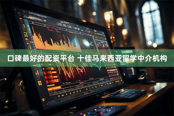 口碑最好的配资平台 十佳马来西亚留学中介机构